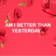AM I BETTER THAN YESTERDAY